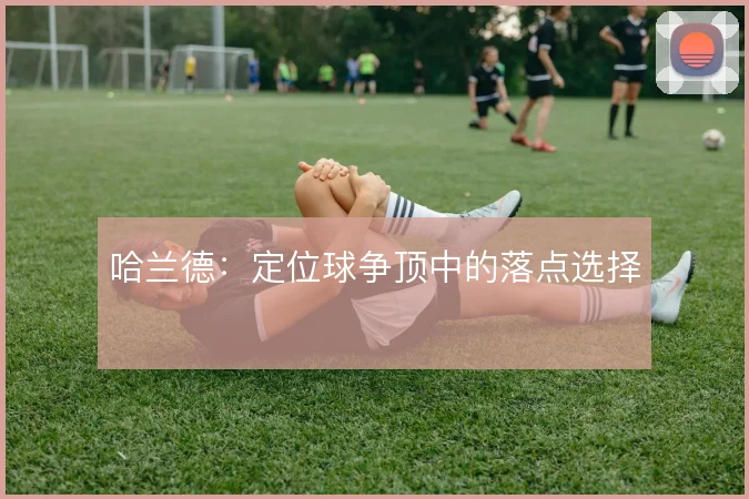 哈兰德:定位球争顶中的落点选择