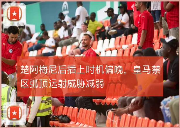 楚阿梅尼后插上时机偏晚,皇马禁区弧顶远射威胁减弱